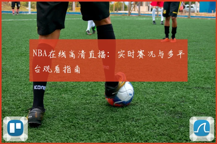 NBA在线高清直播：实时赛况与多平台观看指南
