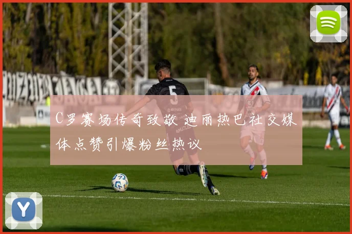 C罗赛场传奇致敬 迪丽热巴社交媒体点赞引爆粉丝热议