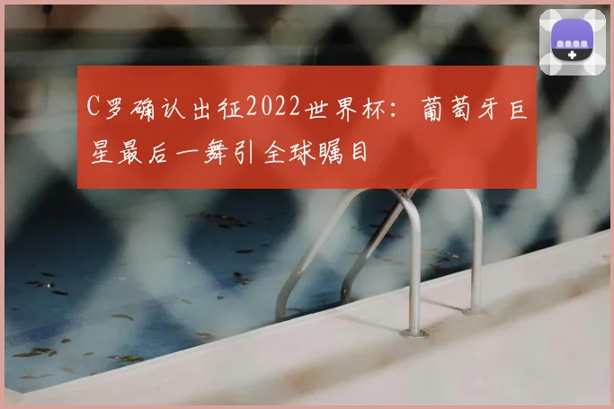 C罗确认出征2022世界杯：葡萄牙巨星最后一舞引全球瞩目